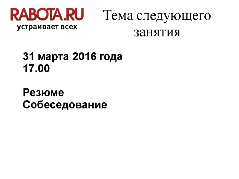 Тема следующего занятия 31 марта 2016 года 17.00  Резюме Собеседование